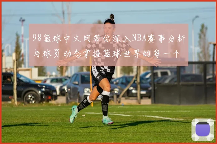 98篮球中文网带你深入NBA赛事分析与球员动态掌握篮球世界的每一个精彩瞬间