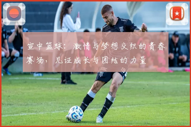 宣中篮球：激情与梦想交织的青春赛场，见证成长与团结的力量