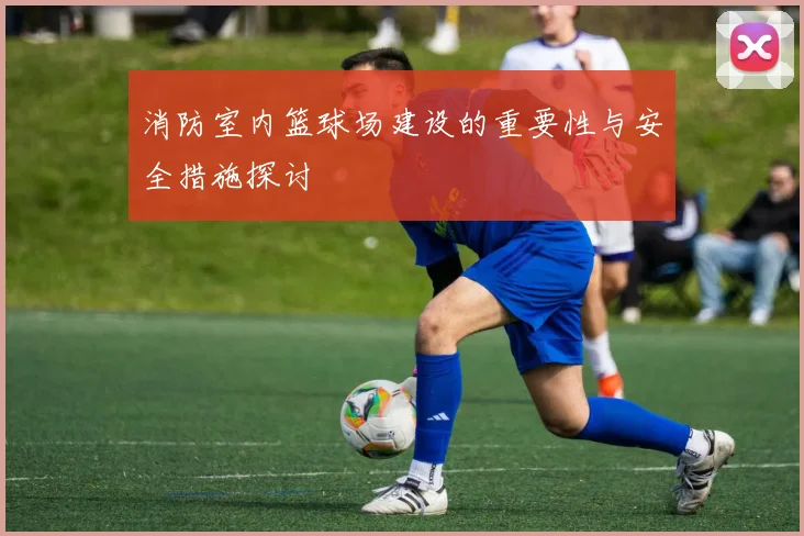 消防室内篮球场建设的重要性与安全措施探讨