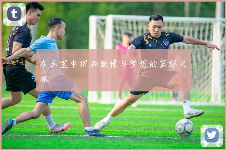 在画室中挥洒激情与梦想的篮球之旅