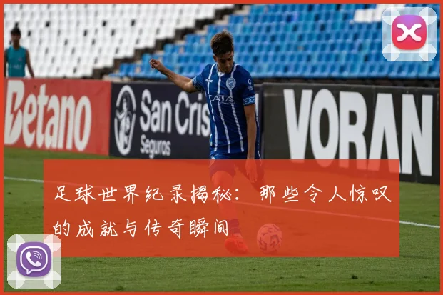 足球世界纪录揭秘：那些令人惊叹的成就与传奇瞬间