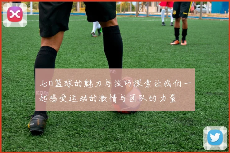七n篮球的魅力与技巧探索让我们一起感受运动的激情与团队的力量