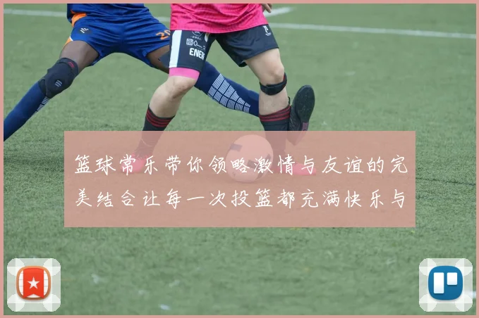篮球常乐带你领略激情与友谊的完美结合让每一次投篮都充满快乐与梦想