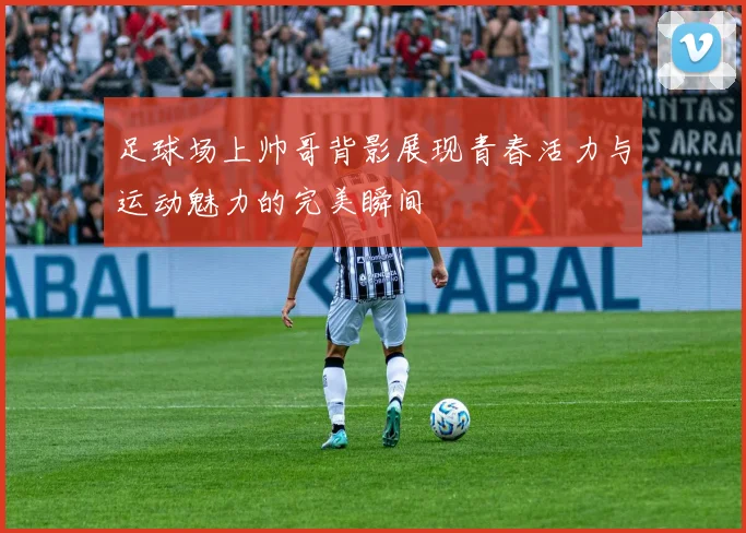 足球场上帅哥背影展现青春活力与运动魅力的完美瞬间